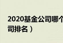 2020基金公司哪个好（国内十大基金管理公司排名）
