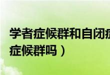 学者症候群和自闭症（高功能自闭症就是学者症候群吗）