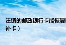 注销的邮政银行卡能恢复吗（邮政银行信用卡注销后能不能补卡）