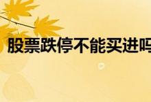 股票跌停不能买进吗 股票不断跌可以买进吗