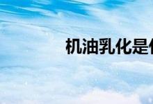  机油乳化是什么原因造成的  