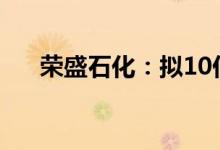 荣盛石化：拟10亿元-20亿元回购股份
