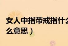 女人中指带戒指什么意思（女人中指带戒指什么意思）