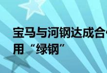 宝马与河钢达成合作2026年起国产宝马将使用“绿钢”