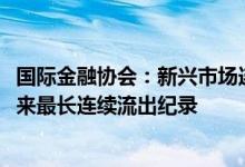 国际金融协会：新兴市场连续五个月遭资金流出创2005年以来最长连续流出纪录
