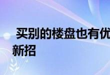 买别的楼盘也有优惠补贴 武汉房企揽客频出新招 