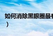 如何消除黑眼圈最有效方法（如何消除黑眼圈）