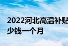 2022河北高温补贴发放标准 河北高温补贴多少钱一个月 