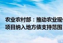农业农村部：推动农业现代化示范区将符合条件公益性建设项目纳入地方债支持范围