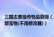 三国志曹操传物品获得（三国志曹操传如何一次性收集齐全部宝物(不用修改器)）
