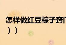 怎样做红豆粽子窍门（怎样做红豆粽子（图文））