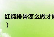 红烧排骨怎么做才好吃视频（红烧排骨怎么做）
