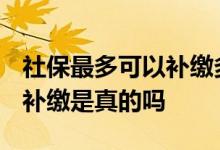 社保最多可以补缴多少年 2022年恢复一次性补缴是真的吗 