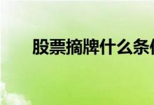 股票摘牌什么条件 股票摘牌什么意思