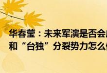 华春莹：未来军演是否会成台海局势“新常态”取决于美方和“台独”分裂势力怎么做