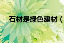 石材是绿色建材（什么石材是环保石材）