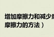 增加摩擦力和减少摩擦力（增加摩擦力和减少摩擦力的方法）