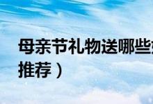 母亲节礼物送哪些好（2019母亲节礼物精选推荐）