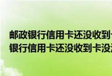 邮政银行信用卡还没收到卡没激活怎么查额度是多少（邮政银行信用卡还没收到卡没激活怎么查额度）