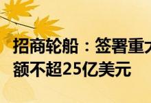 招商轮船：签署重大长期运输协议预计运费总额不超25亿美元