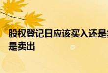 股权登记日应该买入还是卖出10送4 股权登记日应该买入还是卖出