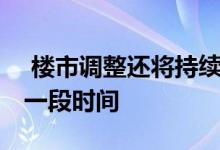  楼市调整还将持续 房价调整还将持续较长的一段时间 