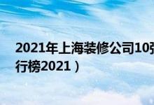 2021年上海装修公司10强排名（上海十大装修公司品牌排行榜2021）