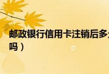 邮政银行信用卡注销后多久再办（邮政银行信用卡注销收费吗）