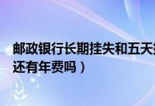 邮政银行长期挂失和五天挂失的区别（邮政银行信用卡挂失还有年费吗）