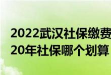 2022武汉社保缴费基数档次是多少 交15年和20年社保哪个划算 