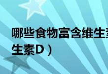 哪些食物富含维生素d和钙（哪些食物富含维生素D）