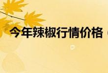 今年辣椒行情价格（现在辣椒多少钱一斤）