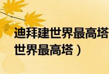 迪拜建世界最高塔（迪拜预计花10亿美元建世界最高塔）
