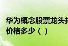 华为概念股票龙头排名分析今日华为概念股票价格多少（）