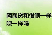 网商贷和借呗一样吗有什么区别 网商贷和借呗一样吗