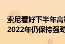 索尼看好下半年高端智能手机市场CIS需求在2022年仍保持强劲