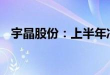 宇晶股份：上半年净利润同比增长3009%
