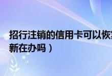 招行注销的信用卡可以恢复吗（招商银行信用卡注销后能重新在办吗）