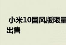  小米10国风版限量礼盒来了 给女孩的礼物只出售 
