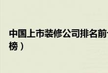 中国上市装修公司排名前十强（中国十大上市装修公司排行榜）