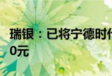 瑞银：已将宁德时代目标价从530元上调至700元