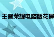 王者荣耀电脑版花屏（王者荣耀电脑版安装）