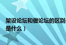 架设论坛和做论坛的区别是什么（架设论坛和做论坛的区别是什么）