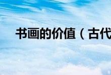 书画的价值（古代书画到底有什么价值）