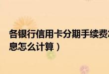 各银行信用卡分期手续费怎么算（渣打银行信用卡的分期利息怎么计算）