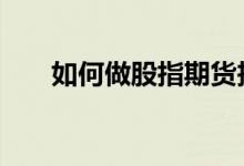 如何做股指期货投资 如何做股指期货