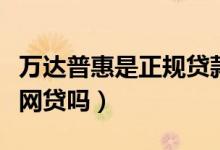 万达普惠是正规贷款公司吗（万达普惠是正规网贷吗）