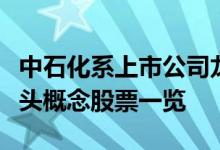 中石化系上市公司龙头股票有哪些中石化系龙头概念股票一览
