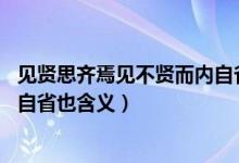 见贤思齐焉见不贤而内自省也含义（见贤思齐焉,见不贤而内自省也含义）