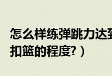 怎么样练弹跳力达到扣篮（如何提高弹跳力到扣篮的程度?）